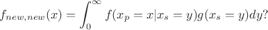 $$f_{new,new}(x)=\int^{\infty}_0 f(x_p=x|x_s=y)g(x_s=y) dy?$$