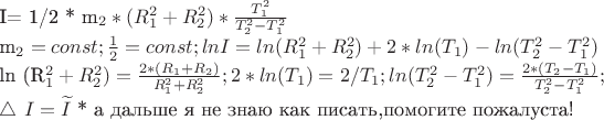 I= 1/2 * {m_2 * ( R_1^2 + R_2^2)* \frac {T_1^2}{T_2^2-T_1^2}

m_2=const;
\frac 1 {2}=const;
ln I=ln (R_1^2 + R_2^2)+2*ln(T_1)-ln(T_2^2-T_1^2)

ln (R_1^2 + R_2^2)= \frac {2*(R_1+R_2)} {R_1^2 + R_2^2};
2*ln(T_1)=2/T_1;
ln(T_2^2-T_1^2)= \frac {2*(T_2-T_1)} {T_2^2-T_1^2};

$\triangle\ I=\widetilde{I}$ * а дальше я не знаю как писать,помогите пожалуста!