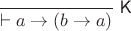 $\dfrac{}{\vdash a\to(b\to a)}\;\textsf{K}$