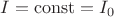 $I = \operatorname{const} = I_0$