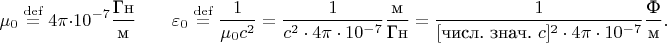 $$\mu_0\stackrel{\mathrm{def}}{=}4\pi\cdot 10^{-7}\dfrac{\text{Гн}}{\text{м}}\qquad\varepsilon_0\stackrel{\mathrm{def}}{=}\dfrac{1}{\mu_0c^2}=\dfrac{1}{c^2\cdot4\pi\cdot 10^{-7}}\dfrac{\text{м}}{\text{Гн}}=\dfrac{1}{[\text{числ. знач. }c]^2\cdot4\pi\cdot 10^{-7}}\dfrac{\text{Ф}}{\text{м}}.$$