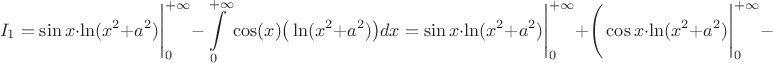 $$I_1=\sin x\cdot \ln(x^2+a^2) \Bigg|_0^{+\infty}-\displaystyle\int\limits_{0}^{+\infty}\cos(x) \big (\ln(x^2+a^2) \big)dx=\sin x\cdot \ln(x^2+a^2) \Bigg|_0^{+\infty}+\Bigg(\cos x\cdot \ln(x^2+a^2) \Bigg|_0^{+\infty}-$$