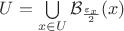 $U = \bigcup\limits_{x \in U} \mathcal{B}_{\frac{\varepsilon_x}{2}}(x)$