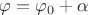 $\varphi = \varphi_0  + \alpha$