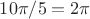 $10\pi/5=2\pi$