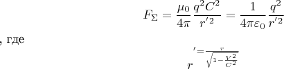 \[ F_\Sigma = \frac{{\mu _0 }}{{4\pi }}\frac{{q^2 C^2 }}{{r^{'2} }} = \frac{1}{{4\pi \varepsilon _0 }}\frac{{q^2 }}{{r^{'2} }} \] , где \[ r^' = \frac{r}{{\sqrt {1 - \frac{{V^2 }}{{C^2 }}} }} \]