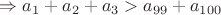 $\Rightarrow a_1+a_2+a_3>a_{99}+a_{100}$