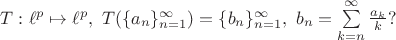 $T : \ell^p \mapsto \ell^p, \ T(\{a_n\}_{n=1}^{\infty}) = \{b_n\}_{n=1}^{\infty}, \  b_n = \sum\limits_{k=n}^{\infty} \frac{a_k}{k}?$