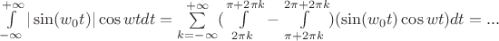$\int\limits_{-\infty}^{+\infty}|\sin(w_0t)|\cos wtdt=\sum\limits_{k=-\infty}^{+\infty}(\int\limits_{2\pi k}^{\pi+2\pi k}-\int\limits_{\pi+2\pi k}^{2\pi+2\pi k})(\sin(w_0t)\cos wt)dt=...$
