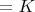 $= K$