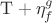 $\mathrm{T} + \eta_{f}^{g}$