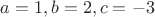 $a=1, b=2, c=-3$