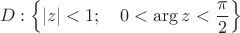 $$D: \left \{ |z|<1; \quad 0 < \arg{z} < \frac{\pi}{2} \right \}$$ $$D: \left \{ |z|<1; \quad 0 < \arg{z} < \frac{\pi}{2} \right \}$$