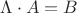 $\Lambda \cdot A = B$