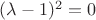$(\lambda-1)^2=0$