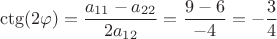 $$\ctg(2 \varphi) = \frac{a_{11}-a_{22}}{2a_{12}} = \frac{9-6}{-4} = -\frac{3}{4}$$ $$\ctg(2 \varphi) = \frac{a_{11}-a_{22}}{2a_{12}} = \frac{9-6}{-4} = -\frac{3}{4}$$