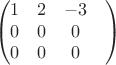 $$\begin{pmatrix}
 1&  2& -3\\ 
0&  0&  0\\ 
0&  0&  0&\\
\end{pmatrix}$$