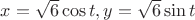 $x=\sqrt 6\cos t, y=\sqrt 6\sin t$