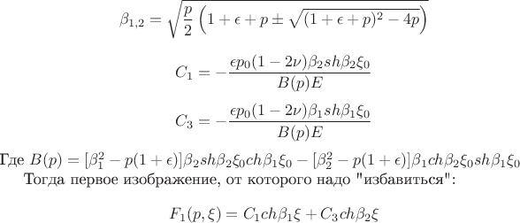 $$\beta_{1,2} = \sqrt{\frac{p}{2} \left( 1+\epsilon+p\pm \sqrt{(1+\epsilon+p)^2 - 4p} \right) }$$

$$ C_1 = -\frac{\epsilon p_0(1-2\nu)\beta_2sh\beta_2\xi_0}{B(p)E}$$
$$ C_3 = -\frac{\epsilon p_0(1-2\nu)\beta_1sh\beta_1\xi_0}{B(p)E}$$
Где $B(p) = [\beta_1^2 -p(1+\epsilon)]\beta_2sh\beta_2\xi_0ch\beta_1\xi_0 - [\beta_2^2 -p(1+\epsilon)]\beta_1ch\beta_2\xi_0sh\beta_1\xi_0$

Тогда первое изображение, от которого надо 
