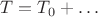 $T=T_0+\ldots$
