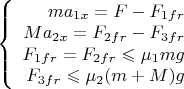 $\left\{
\begin{array}{rcl}
 ma_{1x}=F-F_{1fr} \\
Ma_{2x}=F_{2fr}-F_{3fr} \\
F_{1fr}=F_{2fr} \leqslant \mu_1 mg\\
F_{3fr} \leqslant \mu_2 (m+M)g\\
\end{array}
\right.$