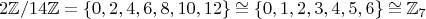 $$2\mathbb{Z}/14\mathbb{Z}=\{0,2,4,6,8,10,12\} \cong \{0,1,2,3,4,5,6\} \cong \mathbb{Z}_7$$