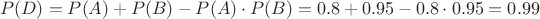 $$P(D) = P(A) + P(B) - P(A) \cdot P(B) = 0.8 + 0.95 - 0.8 \cdot 0.95 = 0.99 $$