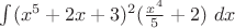 $\int (x^5+2x+3)^2(\frac {x^4} 5 + 2)\ dx$