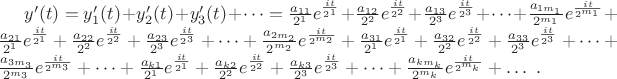 $y&rsquo;(t)= y_1&rsquo;(t)+y_2&rsquo;(t)+y_3&rsquo;(t)+\dots = \frac{a_{11}}{2^1} e^{\frac {it}{2^1}}+ \frac{a_{12}}{2^2} e^{\frac {it}{2^2}}+ \frac{a_{13}}{2^3}e^{\frac {it}{2^3}}+\dots+ \frac{a_{1m_1}}{2^{m_1}}e^{\frac {it}{2^{m_1}}} + \frac{a_{21}}{2^1} e^{\frac {it}{2^1}}+ \frac{a_{22}}{2^2} e^{\frac {it}{2^2}}+ \frac{a_{23}}{2^3}e^{\frac {it}{2^3}}+\dots+ \frac{a_{2m_2}}{2^{m_2}}e^{\frac {it}{2^{m_2}}} + \frac{a_{31}}{2^1} e^{\frac {it}{2^1}}+ \frac{a_{32}}{2^2} e^{\frac {it}{2^2}}+ \frac{a_{33}}{2^3}e^{\frac {it}{2^3}}+\dots+ \frac{a_{3m_3}}{2^{m_3}}e^{\frac {it}{2^{m_3}}} + \dots + \frac{a_{k1}}{2^1} e^{\frac {it}{2^1}}+ \frac{a_{k2}}{2^2} e^{\frac {it}{2^2}}+ \frac{a_{k3}}{2^3}e^{\frac {it}{2^3}}+\dots+ \frac{a_{km_k}}{2^{m_k}}e^{\frac {it}{2^{m_k}}} + \dots\ .$