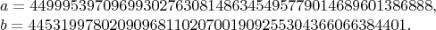 $$
\begin{array}{l}
a=44999539709699302763081486345495779014689601386888,\\
b=44531997802090968110207001909255304366066384401.
\end{array}
$$