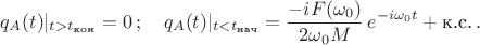 $$q_A(t)|_{t>t_{\text{кон}}}=0\,;\quad q_A(t)|_{t<t_{\text{нач}}}=\frac{-iF(\omega_0)}{2\omega_0 M}\,e^{-i\omega_0t}+\text{к.с.}\,.$$