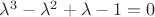 $\lambda ^3 - \lambda ^2 + \lambda -1=0$