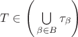$T \in 
\Bigg( \bigcup\limits_{\beta \in B} \tau_{\beta} \Bigg)$