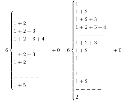 $$ =6\begin{cases}1\\1+2\\1+2+3\\1+2+3+4\\------\\1+2+3\\1+2\\1\\-----\\1+5\\ \end{cases}+0 = 
6\begin{cases}1\\1+2\\1+2+3\\1+2+3+4\\------\\1+2+3\\1+2\\1\\------\\1\\1+2\\-----\\2\\ \end{cases}+0 =$$