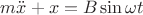 $m\ddot x + x = B \sin \omega t $