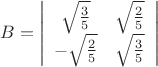 $$B=\left |
\begin{array}{cc}
\sqrt{\frac35}&\sqrt{\frac25}\\
-\sqrt{\frac25}&\sqrt{\frac35}
\end{array}
\right |$$