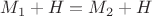 $M_1+H=M_2+H$