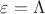$\varepsilon=\Lambda$