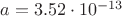 $a=3.52\cdot 10^{-13}$