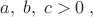 $a,\;b,\;c>0\;,$