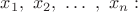 $x_1,\ x_2,\ \dots\ ,\ x_n:$