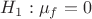 $H_1:\mu_f=0$