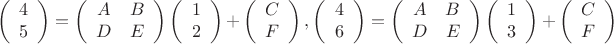 \[
\left( {\begin{array}{*{20}c}
   4  \\
   5  \\
\end{array}} \right) = \left( {\begin{array}{*{20}c}
   A & B  \\
   D & E  \\
\end{array}} \right)\left( {\begin{array}{*{20}c}
   1  \\
   2  \\
\end{array}} \right) + \left( {\begin{array}{*{20}c}
   C  \\
   F  \\
\end{array}} \right),\left( {\begin{array}{*{20}c}
   4  \\
   6  \\
\end{array}} \right) = \left( {\begin{array}{*{20}c}
   A & B  \\
   D & E  \\
\end{array}} \right)\left( {\begin{array}{*{20}c}
   1  \\
   3  \\
\end{array}} \right) + \left( {\begin{array}{*{20}c}
   C  \\
   F  \\
\end{array}} \right)
\]
