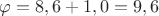 $% MathType!MTEF!2!1!+-
% feaafiart1ev1aaatCvAUfeBSjuyZL2yd9gzLbvyNv2CaerbuLwBLn
% hiov2DGi1BTfMBaeXatLxBI9gBaerbd9wDYLwzYbItLDharqqtubsr
% 4rNCHbGeaGqiVu0Je9sqqrpepC0xbbL8F4rqqrFfpeea0xe9Lq-Jc9
% vqaqpepm0xbba9pwe9Q8fs0-yqaqpepae9pg0FirpepeKkFr0xfr-x
% fr-xb9adbaqaaeGaciGaaiaabeqaamaabaabaaGcbaGaeqy1dOMaey
% ypa0JaaGioaiaacYcacaaI2aGaey4kaSIaaGymaiaacYcacaaIWaGa
% eyypa0JaaGyoaiaacYcacaaI2aaaaa!4131!
\[
\varphi  = 8,6 + 1,0 = 9,6
\]
$