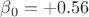 $\beta_0 = +0.56$