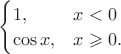 $\begin{cases}1,&x<0\\ \cos x ,&x\geqslant 0.\end{cases}$
