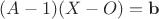 $(A - 1)(X-O) = \mathbf b$