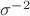 $\sigma^{-2}$