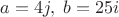 $a=4j, \; b=25i$