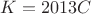 $K = 2013 C$